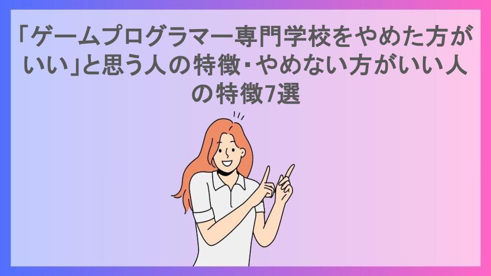 「ゲームプログラマー専門学校をやめた方がいい」と思う人の特徴・やめない方がいい人の特徴7選